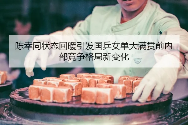 陈幸同状态回暖引发国乒女单大满贯前内部竞争格局新变化