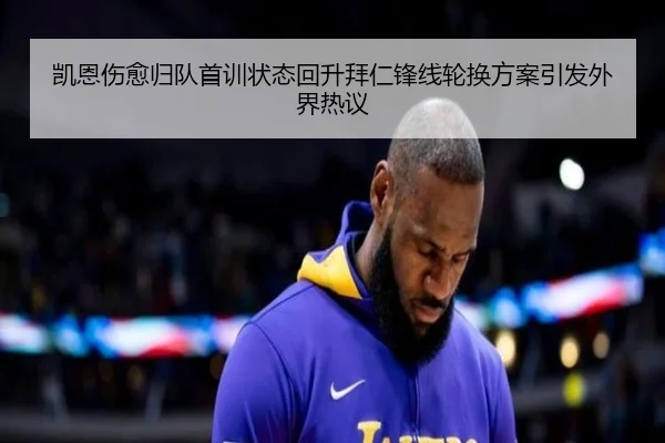 凯恩伤愈归队首训状态回升拜仁锋线轮换方案引发外界热议