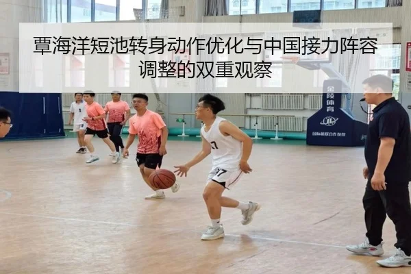覃海洋短池转身动作优化与中国接力阵容调整的双重观察