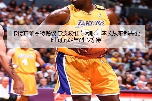 卡特布莱恩特畅谈与波波维奇闲聊：成长从来都需要时间沉淀与耐心等待